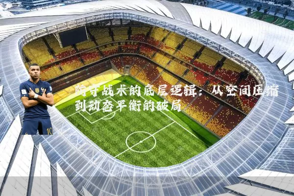 防守战术的底层逻辑:从空间压缩到动态平衡的破局