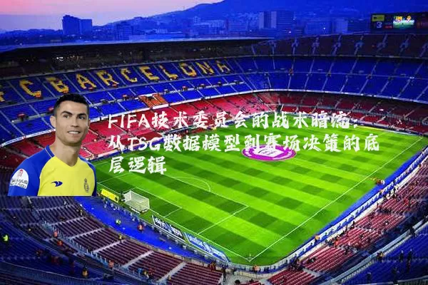FIFA技术委员会的战术暗流:从TSG数据模型到赛场决策的底层逻辑