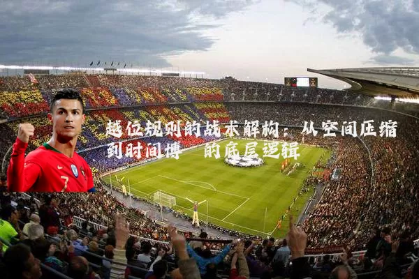 越位规则的战术解构:从空间压缩到时间博弈的底层逻辑