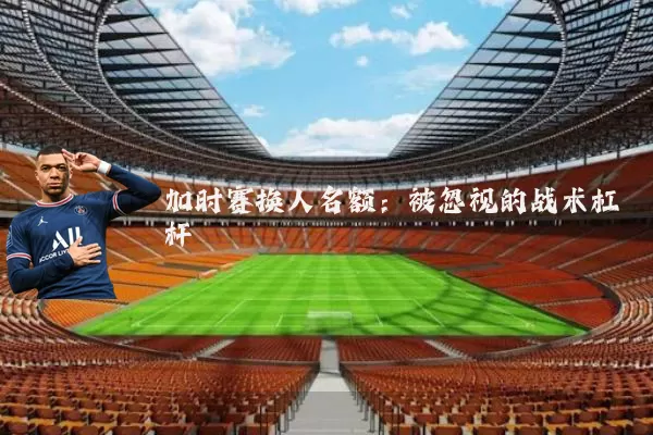 加时赛换人名额：被忽视的战术杠杆