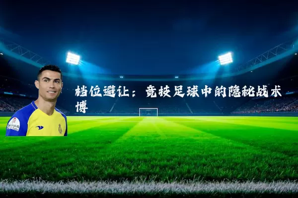档位避让:竞技足球中的隐秘战术博弈