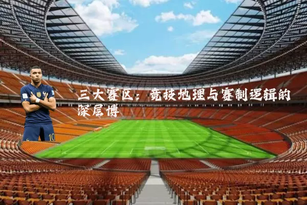三大赛区:竞技地理与赛制逻辑的深层博弈