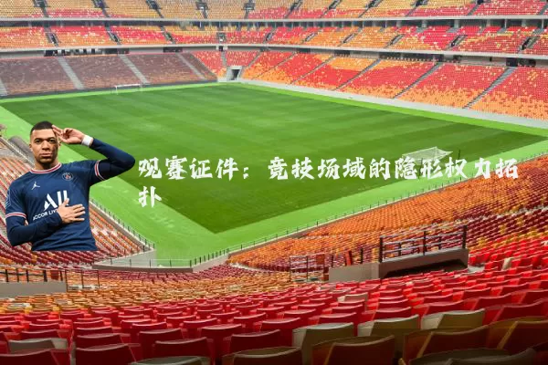观赛证件:竞技场域的隐形权力拓扑
