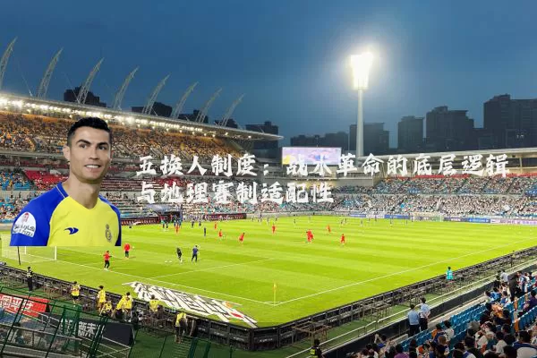 五换人制度:战术革命的底层逻辑与地理赛制适配性