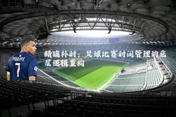精确补时:足球比赛时间管理的底层逻辑重构
