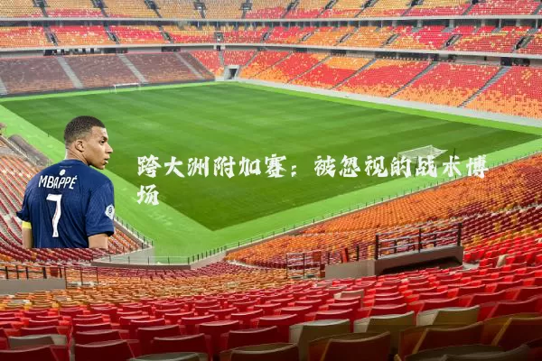 跨大洲附加赛:被忽视的战术博弈场