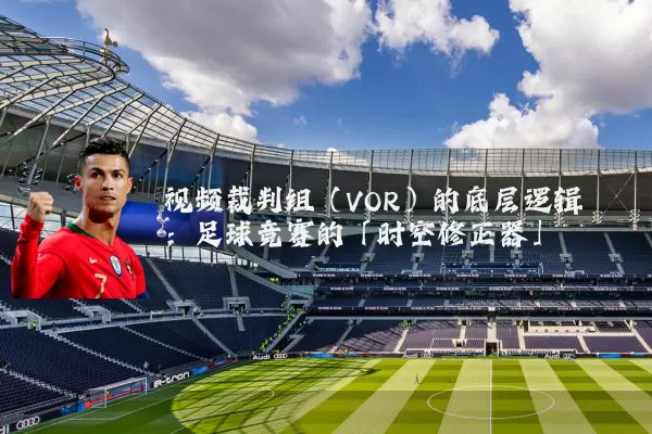 视频裁判组（VOR）的底层逻辑：足球竞赛的「时空修正器」