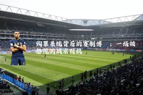 购票系统背后的赛制博弈:一场被忽视的战术对抗