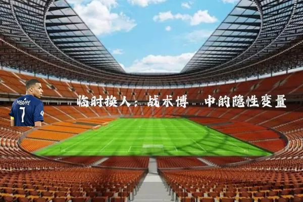 临时换人：战术博弈中的隐性变量